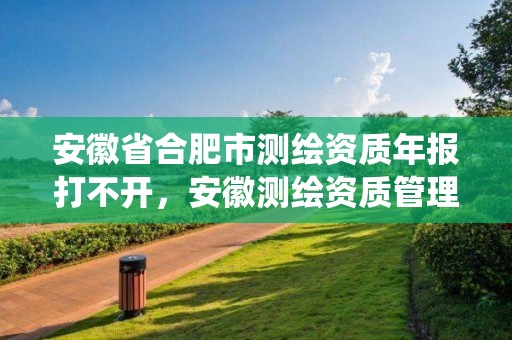 安徽省合肥市測(cè)繪資質(zhì)年報(bào)打不開(kāi)，安徽測(cè)繪資質(zhì)管理系統(tǒng)