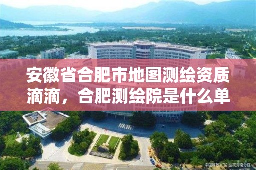 安徽省合肥市地圖測繪資質滴滴，合肥測繪院是什么單位