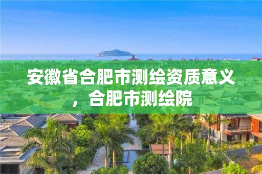 安徽省合肥市測繪資質意義，合肥市測繪院