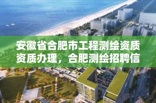 安徽省合肥市工程測繪資質資質辦理，合肥測繪招聘信息