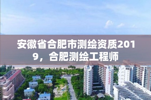 安徽省合肥市測繪資質2019，合肥測繪工程師