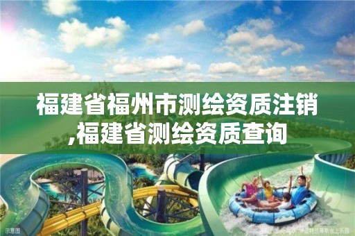 福建省福州市測繪資質注銷,福建省測繪資質查詢