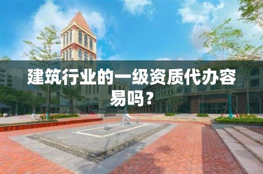 建筑行業的一級資質代辦容易嗎？