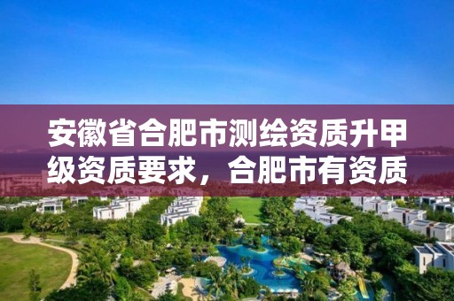 安徽省合肥市測繪資質升甲級資質要求，合肥市有資質的測繪公司