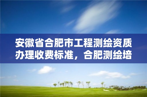 安徽省合肥市工程測繪資質辦理收費標準，合肥測繪培訓機構