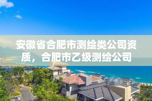 安徽省合肥市測(cè)繪類公司資質(zhì)，合肥市乙級(jí)測(cè)繪公司