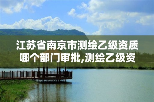 江蘇省南京市測繪乙級資質哪個部門審批,測繪乙級資質辦理條件