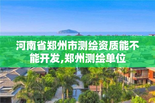 河南省鄭州市測(cè)繪資質(zhì)能不能開(kāi)發(fā),鄭州測(cè)繪單位