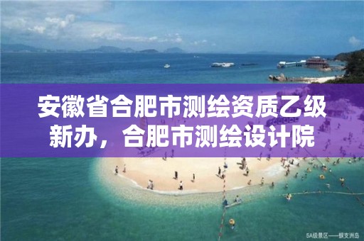 安徽省合肥市測繪資質乙級新辦，合肥市測繪設計院