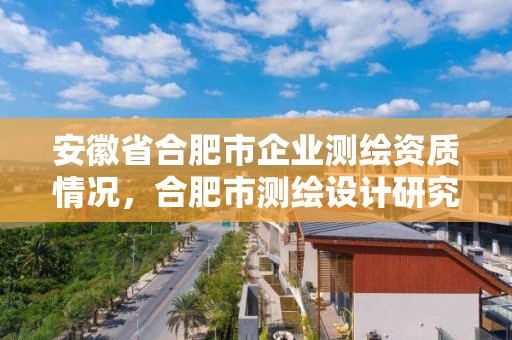 安徽省合肥市企業測繪資質情況，合肥市測繪設計研究院屬于企業嗎?