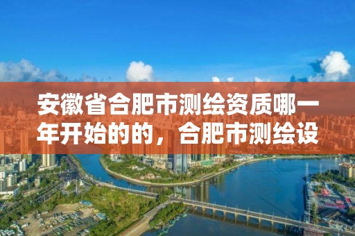 安徽省合肥市測繪資質(zhì)哪一年開始的的，合肥市測繪設(shè)計院