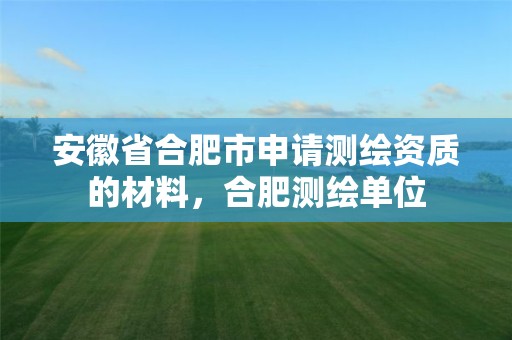 安徽省合肥市申請測繪資質的材料，合肥測繪單位