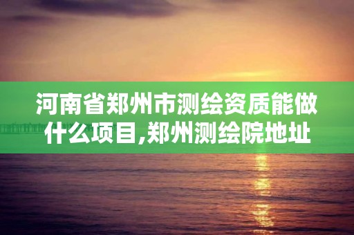 河南省鄭州市測繪資質能做什么項目,鄭州測繪院地址。