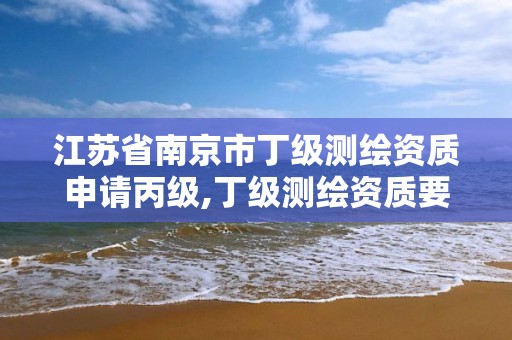 江蘇省南京市丁級測繪資質申請丙級,丁級測繪資質要求