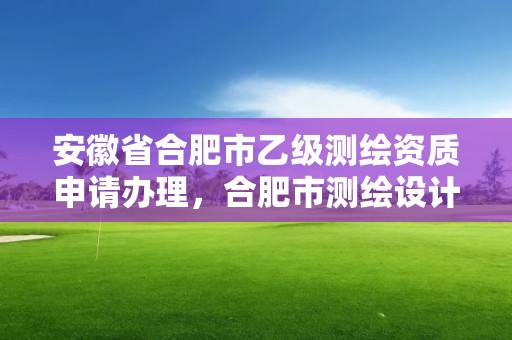 安徽省合肥市乙級測繪資質申請辦理，合肥市測繪設計院