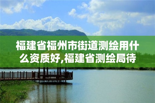 福建省福州市街道測繪用什么資質好,福建省測繪局待遇怎么樣。