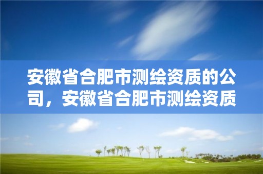 安徽省合肥市測繪資質的公司，安徽省合肥市測繪資質的公司有哪些