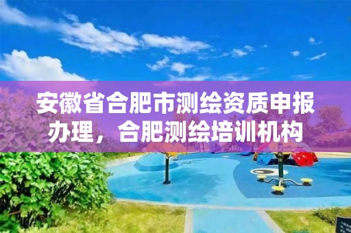 安徽省合肥市測繪資質(zhì)申報辦理，合肥測繪培訓機構