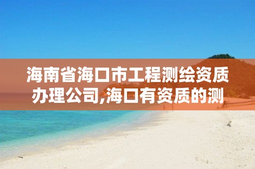 海南省海口市工程測繪資質辦理公司,海口有資質的測繪公司