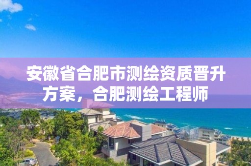 安徽省合肥市測繪資質(zhì)晉升方案，合肥測繪工程師