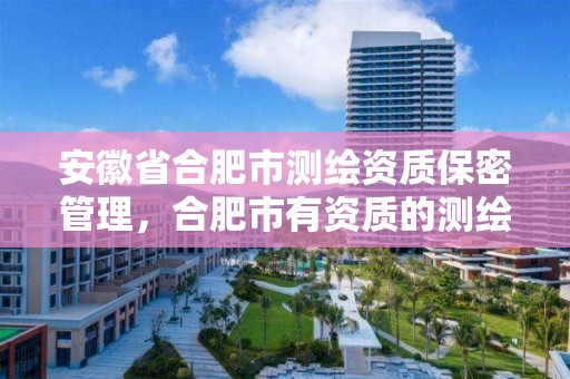 安徽省合肥市測繪資質保密管理，合肥市有資質的測繪公司