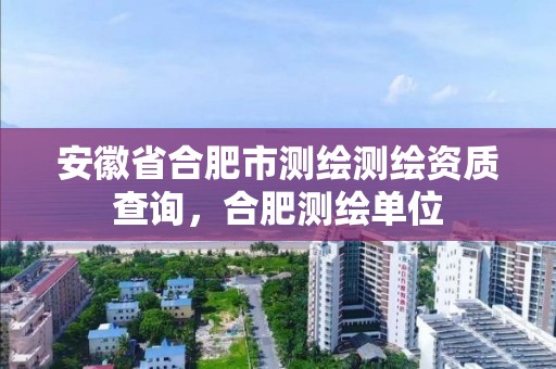 安徽省合肥市測繪測繪資質查詢，合肥測繪單位