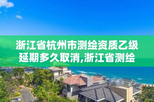 浙江省杭州市測繪資質乙級延期多久取消,浙江省測繪資質管理實施細則