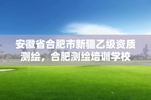 安徽省合肥市新疆乙級資質測繪，合肥測繪培訓學校