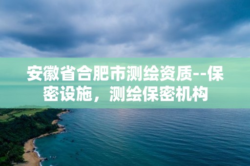 安徽省合肥市測繪資質--保密設施，測繪保密機構