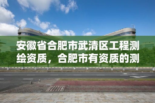 安徽省合肥市武清區工程測繪資質，合肥市有資質的測繪公司