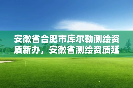 安徽省合肥市庫爾勒測繪資質新辦，安徽省測繪資質延期公告