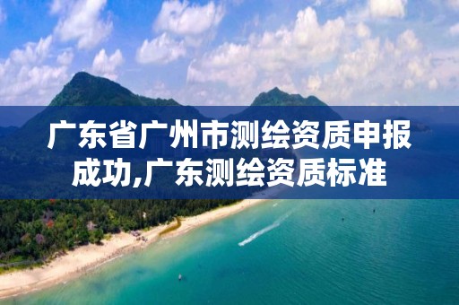 廣東省廣州市測繪資質申報成功,廣東測繪資質標準