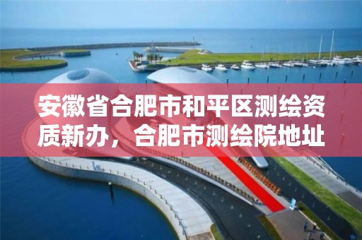 安徽省合肥市和平區測繪資質新辦，合肥市測繪院地址