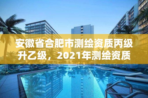 安徽省合肥市測繪資質丙級升乙級，2021年測繪資質丙級申報條件