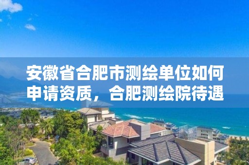 安徽省合肥市測繪單位如何申請資質，合肥測繪院待遇怎么樣