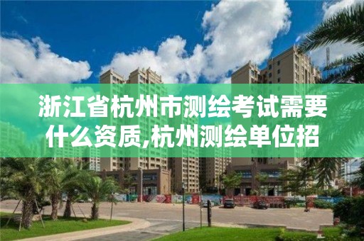 浙江省杭州市測繪考試需要什么資質,杭州測繪單位招聘