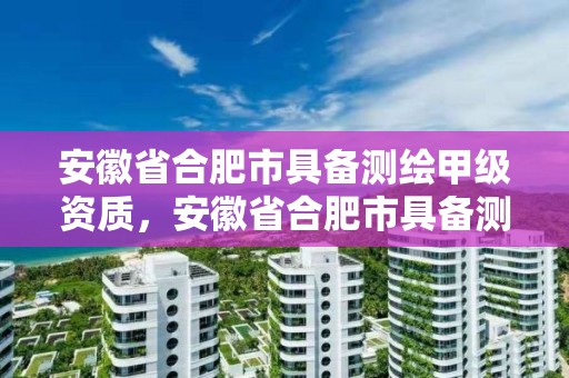 安徽省合肥市具備測繪甲級資質，安徽省合肥市具備測繪甲級資質的單位