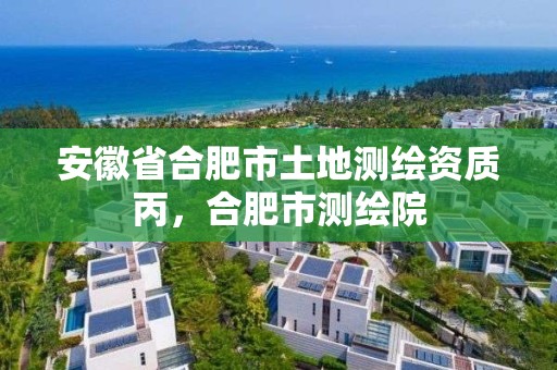 安徽省合肥市土地測(cè)繪資質(zhì)丙，合肥市測(cè)繪院