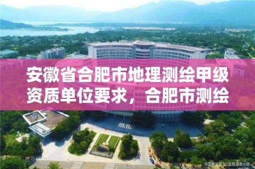 安徽省合肥市地理測繪甲級資質單位要求，合肥市測繪設計