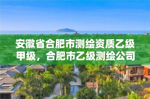 安徽省合肥市測繪資質乙級甲級，合肥市乙級測繪公司