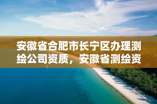 安徽省合肥市長寧區辦理測繪公司資質，安徽省測繪資質申請