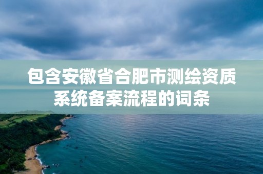 包含安徽省合肥市測繪資質(zhì)系統(tǒng)備案流程的詞條