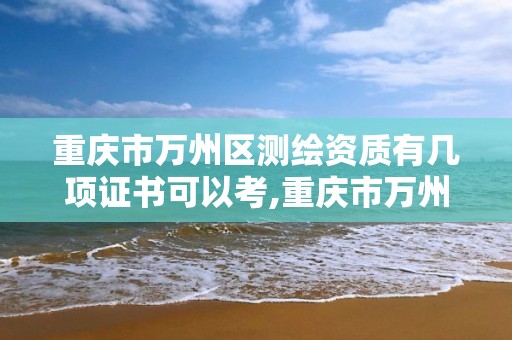 重慶市萬州區測繪資質有幾項證書可以考,重慶市萬州區測繪資質有幾項證書可以考試。