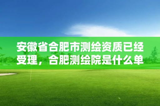 安徽省合肥市測繪資質已經受理，合肥測繪院是什么單位