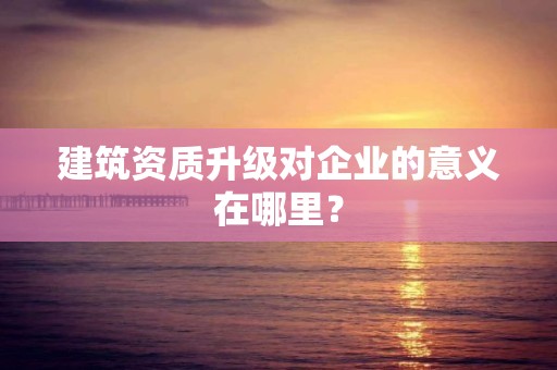 建筑資質升級對企業的意義在哪里？