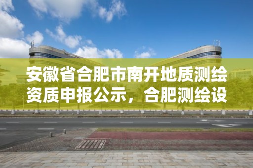 安徽省合肥市南開地質測繪資質申報公示，合肥測繪設計研究院是國企嗎