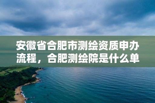 安徽省合肥市測繪資質(zhì)申辦流程，合肥測繪院是什么單位