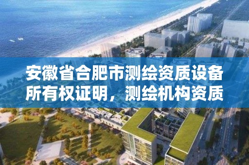 安徽省合肥市測繪資質設備所有權證明，測繪機構資質