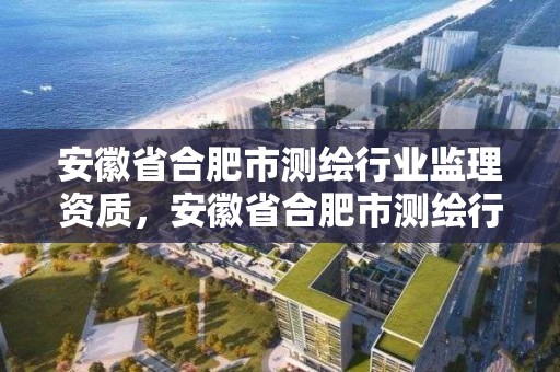 安徽省合肥市測繪行業監理資質，安徽省合肥市測繪行業監理資質取消了嗎