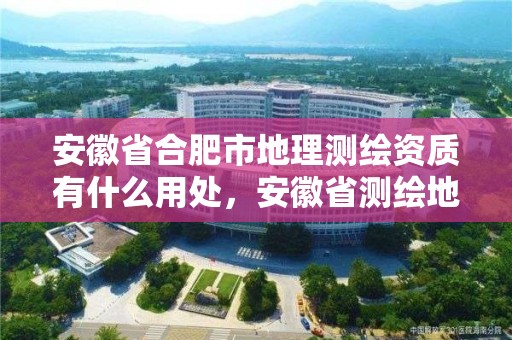 安徽省合肥市地理測繪資質有什么用處，安徽省測繪地理信息學會官網